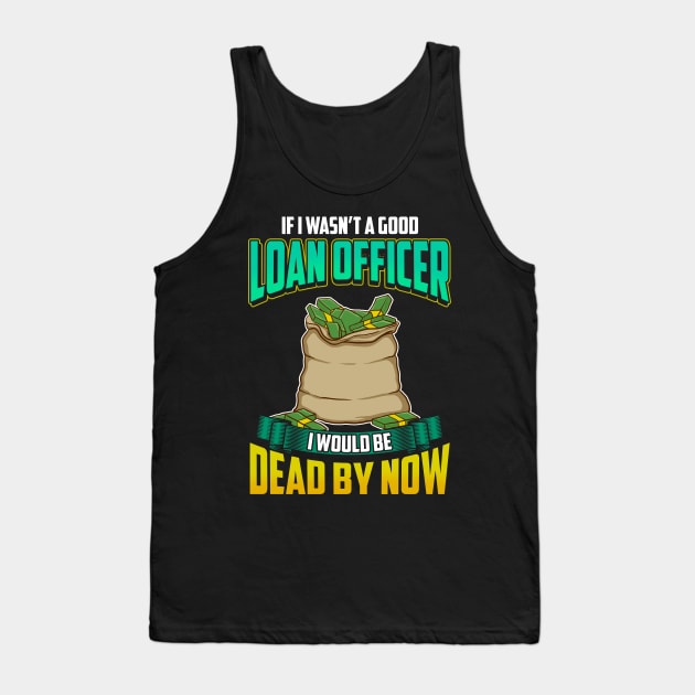 If I Wasn't a Good Loan Officer I Would Be Dead Tank Top by theperfectpresents